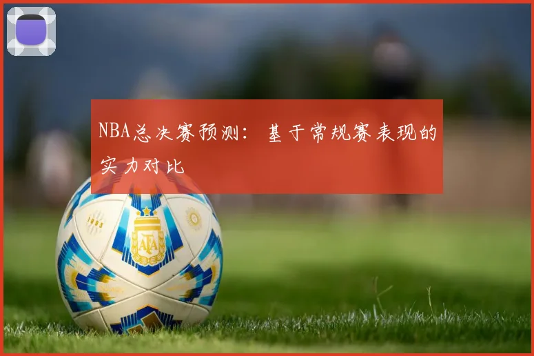 NBA总决赛预测：基于常规赛表现的实力对比
