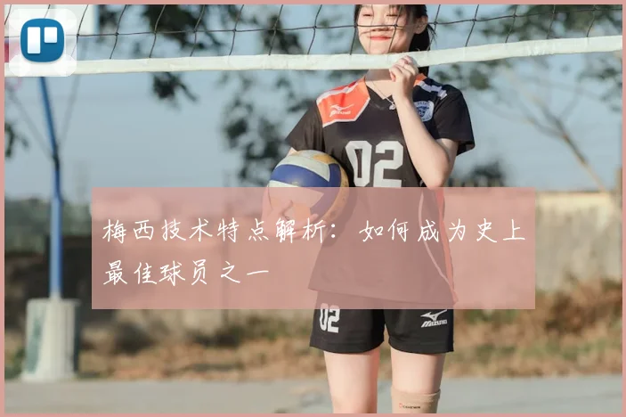 梅西技术特点解析：如何成为史上最佳球员之一