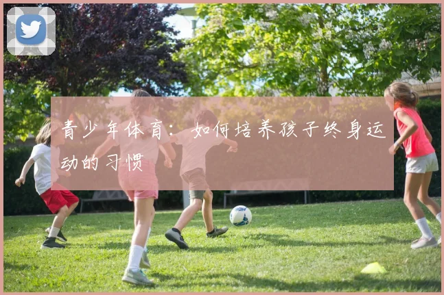 青少年体育：如何培养孩子终身运动的习惯