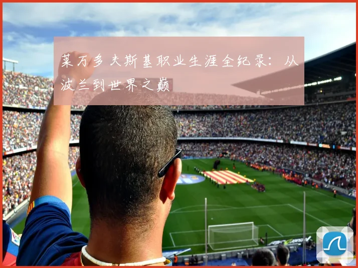 莱万多夫斯基职业生涯全纪录：从波兰到世界之巅