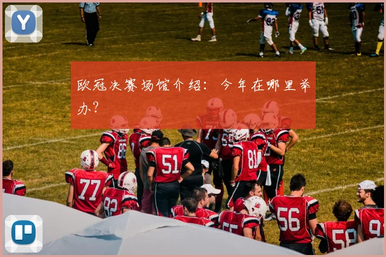 欧冠决赛场馆介绍：今年在哪里举办？