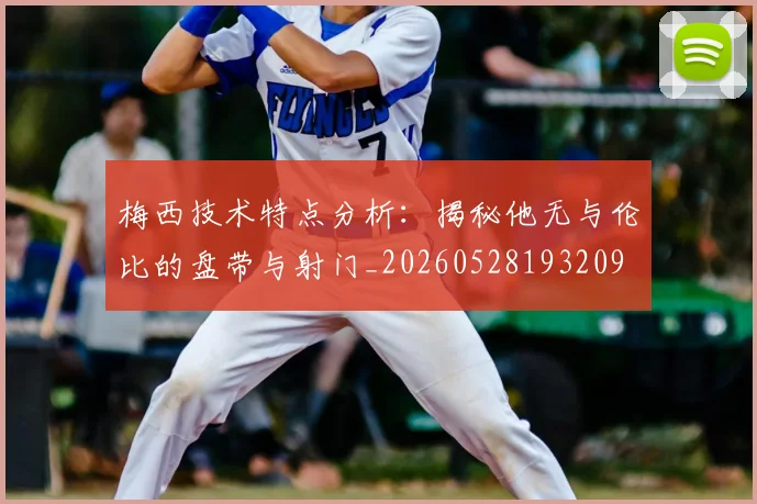 梅西技术特点分析：揭秘他无与伦比的盘带与射门_20260528193209