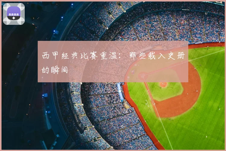 西甲经典比赛重温：那些载入史册的瞬间