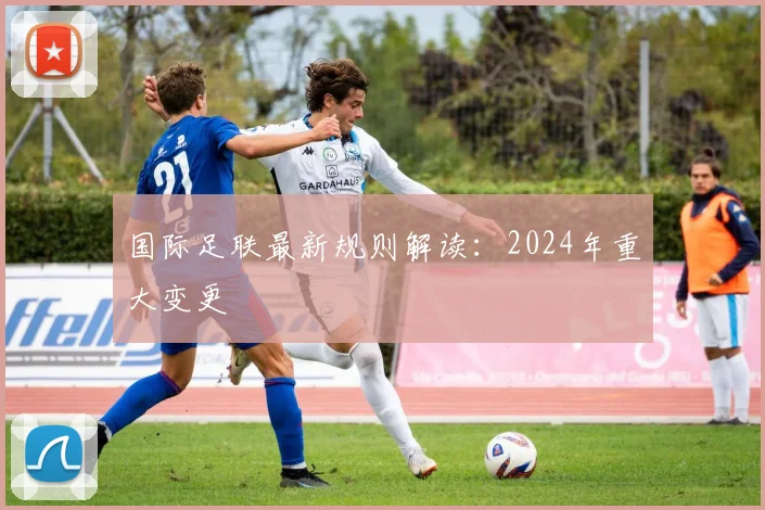国际足联最新规则解读：2024年重大变更