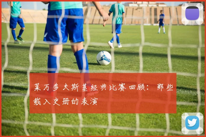 莱万多夫斯基经典比赛回顾：那些载入史册的表演