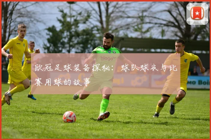 欧冠足球装备探秘：球队球衣与比赛用球的故事