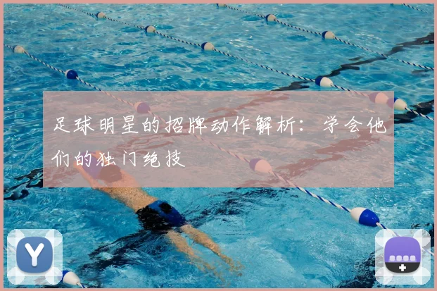 足球明星的招牌动作解析：学会他们的独门绝技