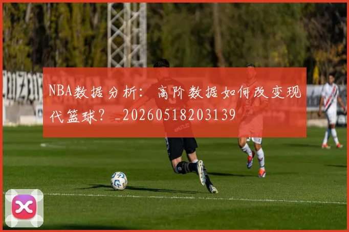 NBA数据分析：高阶数据如何改变现代篮球？_20260518203139
