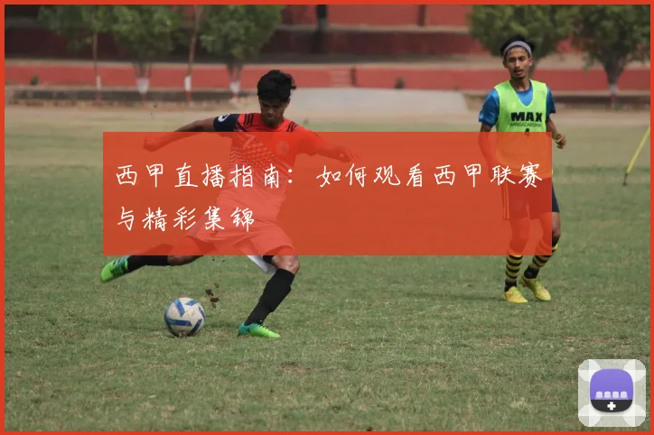 西甲直播指南：如何观看西甲联赛与精彩集锦