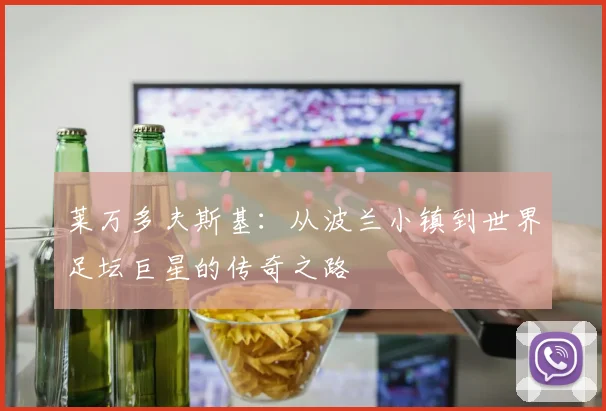 莱万多夫斯基：从波兰小镇到世界足坛巨星的传奇之路