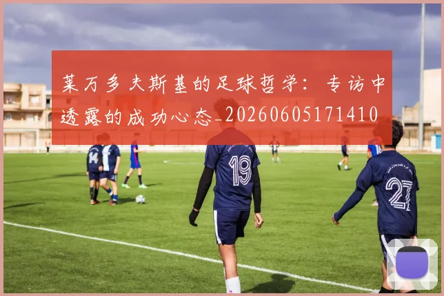 莱万多夫斯基的足球哲学：专访中透露的成功心态_20260605171410