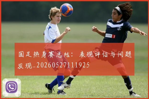 国足热身赛总结：表现评估与问题发现_20260527111925