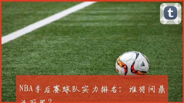 NBA季后赛球队实力排名：谁将问鼎总冠军？