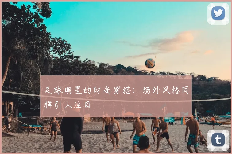 足球明星的时尚穿搭：场外风格同样引人注目