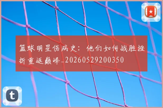 篮球明星伤病史：他们如何战胜挫折重返巅峰_20260529200350