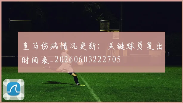 皇马伤病情况更新：关键球员复出时间表_20260603222705
