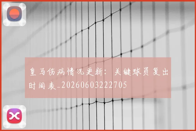 皇马伤病情况更新：关键球员复出时间表_20260603222705