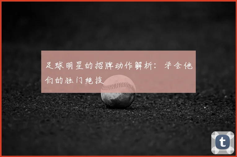足球明星的招牌动作解析：学会他们的独门绝技