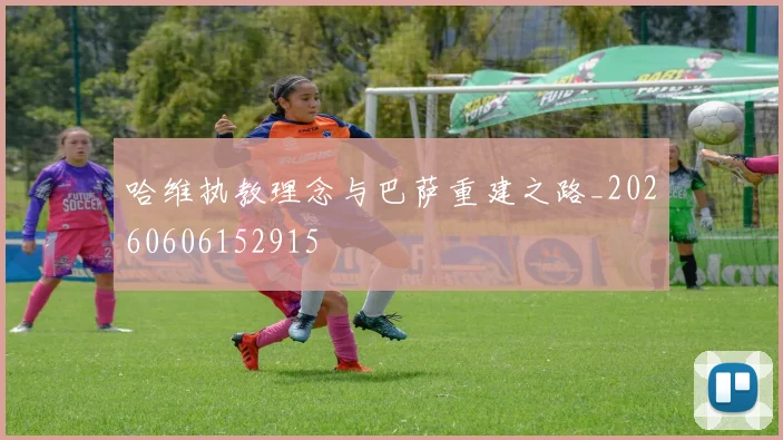 哈维执教理念与巴萨重建之路_20260606152915