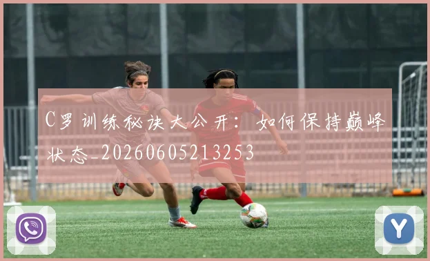 C罗训练秘诀大公开:如何保持巅峰状态_20260605213253