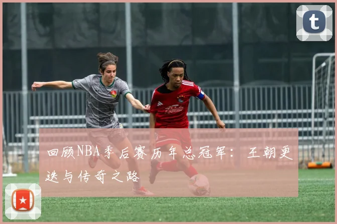 回顾NBA季后赛历年总冠军：王朝更迭与传奇之路