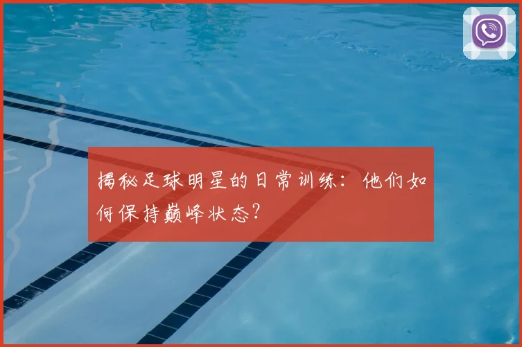 揭秘足球明星的日常训练：他们如何保持巅峰状态？
