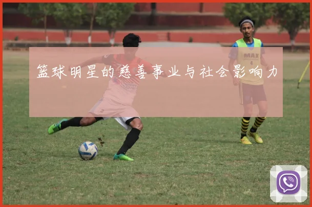 篮球明星的慈善事业与社会影响力