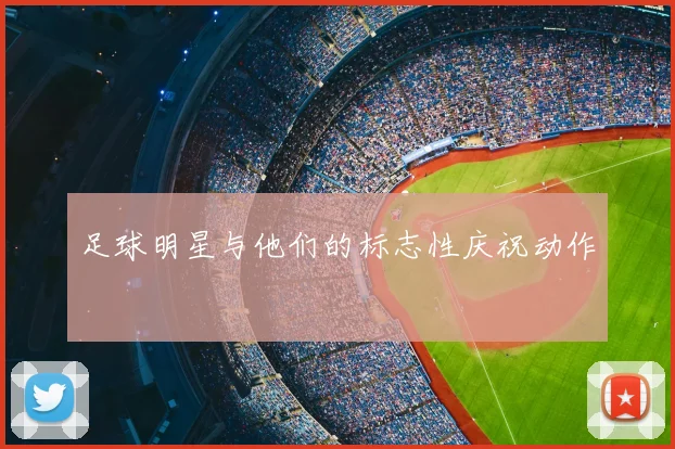 足球明星与他们的标志性庆祝动作