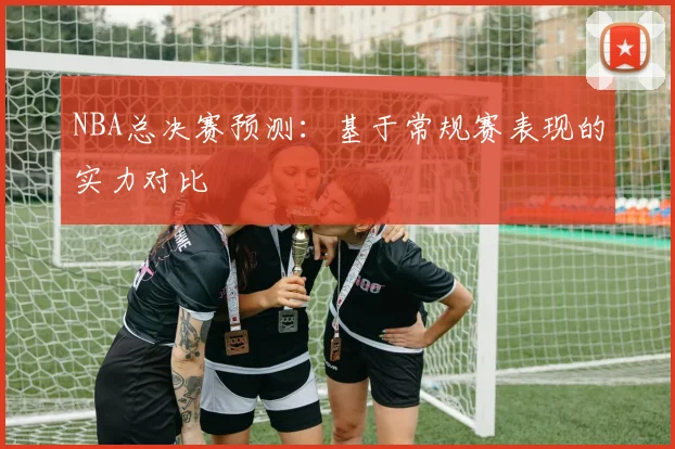 NBA总决赛预测：基于常规赛表现的实力对比