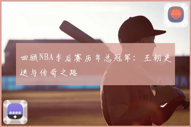 回顾NBA季后赛历年总冠军：王朝更迭与传奇之路