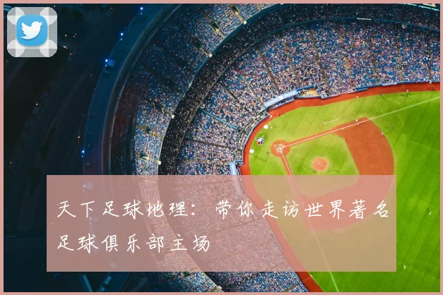 天下足球地理：带你走访世界著名足球俱乐部主场