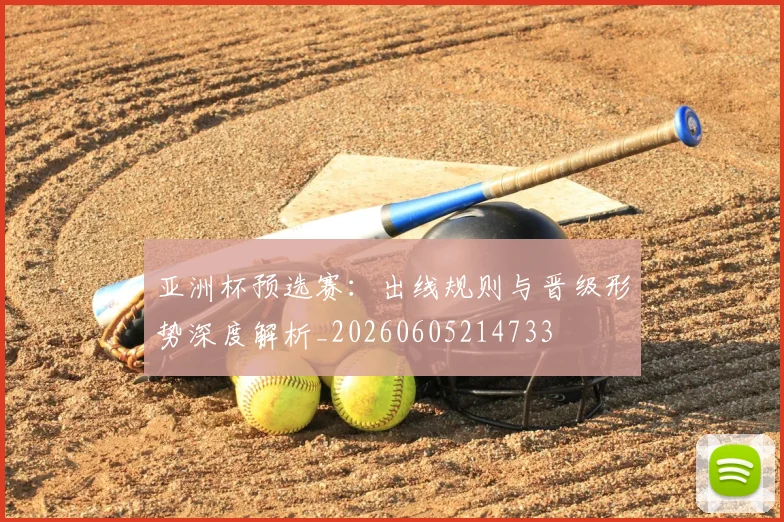 亚洲杯预选赛：出线规则与晋级形势深度解析_20260605214733