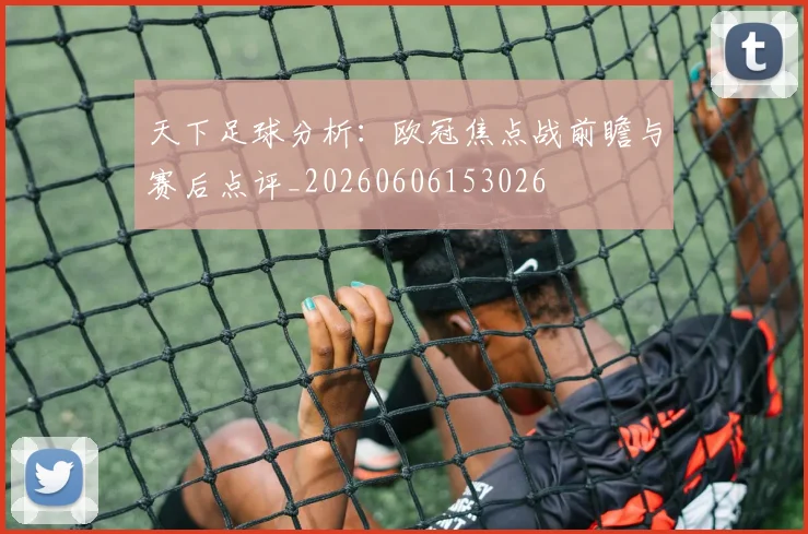 天下足球分析：欧冠焦点战前瞻与赛后点评_20260606153026