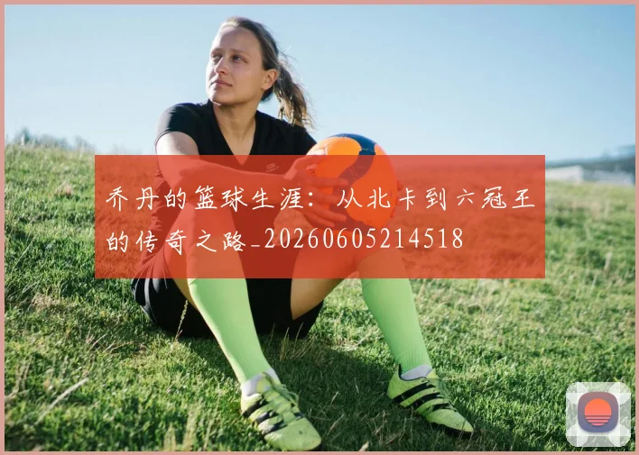 乔丹的篮球生涯:从北卡到六冠王的传奇之路_20260605214518