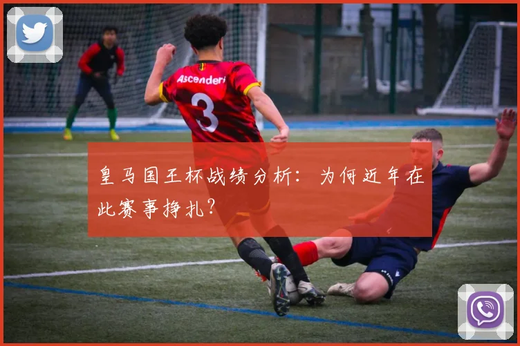 皇马国王杯战绩分析：为何近年在此赛事挣扎？