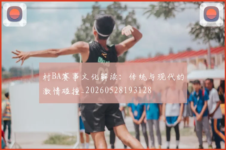 村BA赛事文化解读：传统与现代的激情碰撞_20260528193128