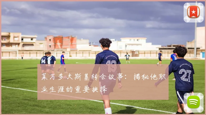 莱万多夫斯基转会故事：揭秘他职业生涯的重要抉择