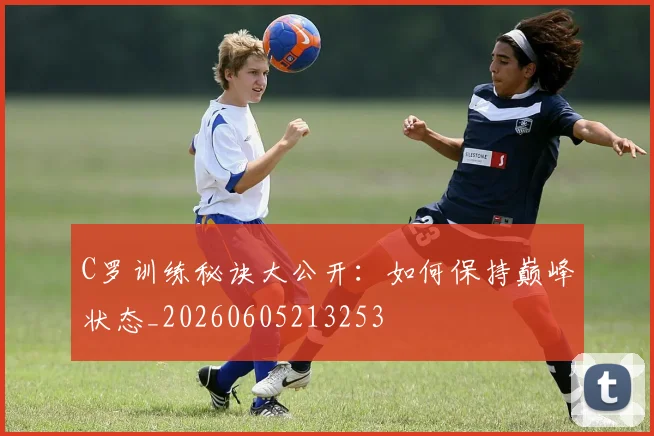C罗训练秘诀大公开:如何保持巅峰状态_20260605213253