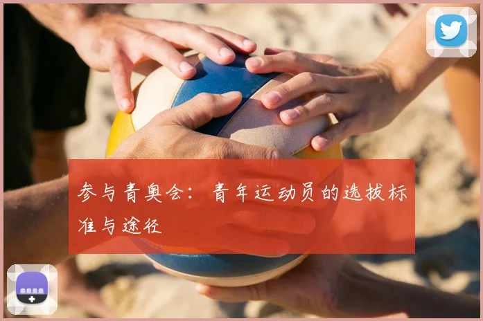 参与青奥会：青年运动员的选拔标准与途径