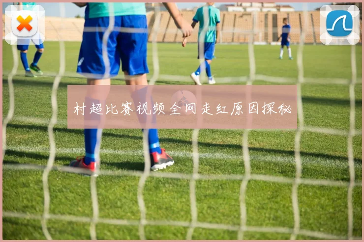 村超比赛视频全网走红原因探秘