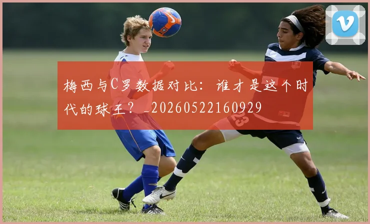 梅西与C罗数据对比：谁才是这个时代的球王？_20260522160929