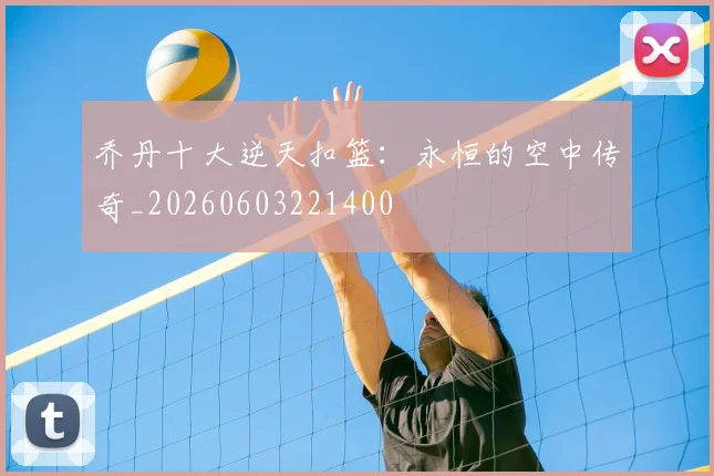 乔丹十大逆天扣篮：永恒的空中传奇_20260603221400