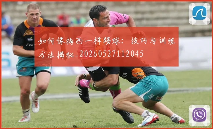 如何像梅西一样踢球：技巧与训练方法揭秘_20260527112045