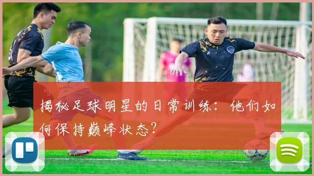 揭秘足球明星的日常训练：他们如何保持巅峰状态？