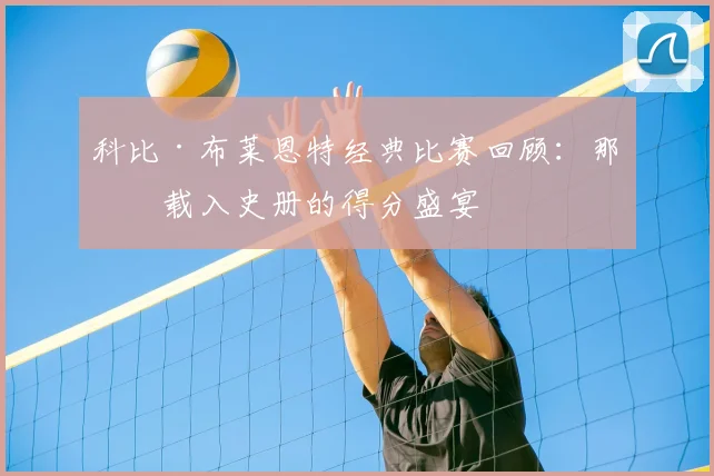 科比·布莱恩特经典比赛回顾：那些载入史册的得分盛宴