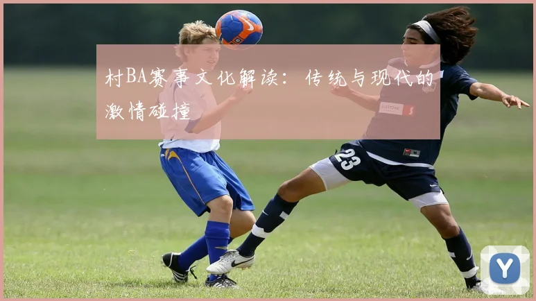 村BA赛事文化解读：传统与现代的激情碰撞