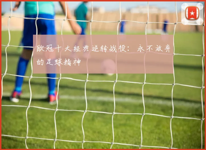 欧冠十大经典逆转战役：永不放弃的足球精神