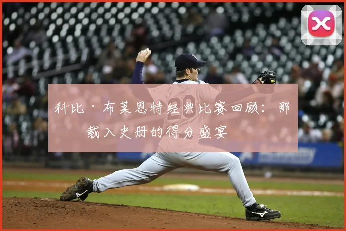科比·布莱恩特经典比赛回顾：那些载入史册的得分盛宴