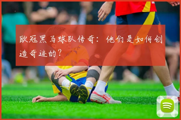 欧冠黑马球队传奇：他们是如何创造奇迹的？