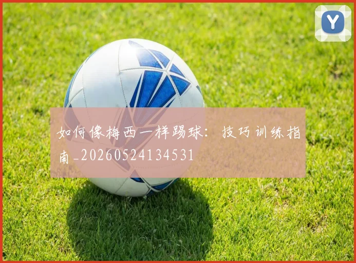 如何像梅西一样踢球：技巧训练指南_20260524134531